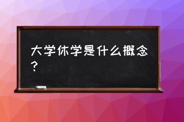 大学休学是什么 大学休学是什么概念？