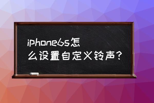 苹果6s如何自定义手机铃声 iphone6s怎么设置自定义铃声？