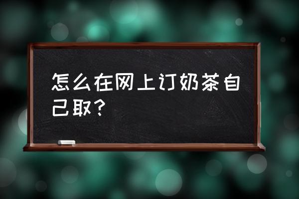 喜茶怎么外卖自取 怎么在网上订奶茶自己取？