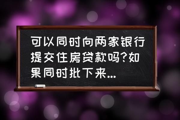 买房分几个银行贷款吗 可以同时向两家银行提交住房贷款吗?如果同时批下来怎么办？