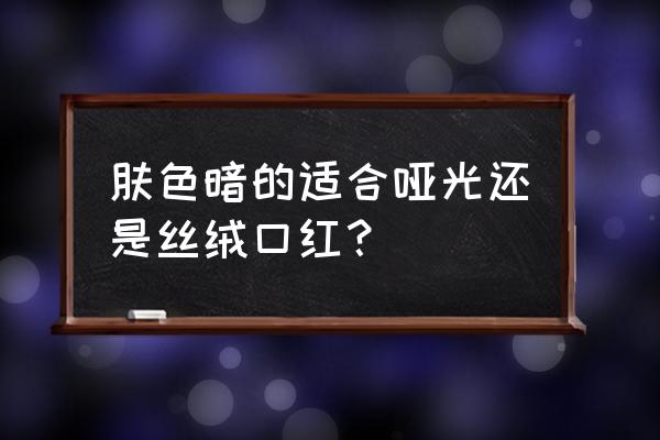 皮肤暗沉嘴唇暗沉涂什么口红 肤色暗的适合哑光还是丝绒口红？