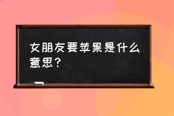 为什么女朋友要买苹果手机 女朋友要苹果是什么意思？