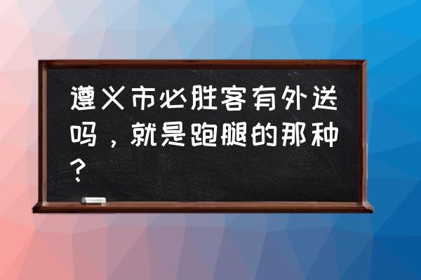 遵义外卖哪个好吃 遵义市必胜客有外送吗，就是跑腿的那种？