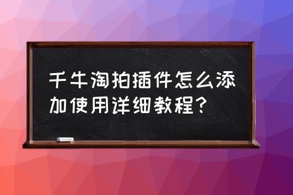 手机千牛怎么加微淘插件 千牛淘拍插件怎么添加使用详细教程？