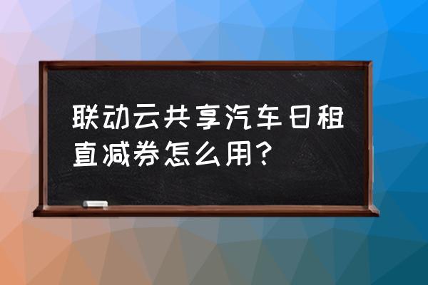 联动云共享汽车怎么日租 联动云共享汽车日租直减券怎么用？