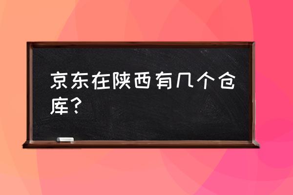 京东在西安有几个站点 京东在陕西有几个仓库？