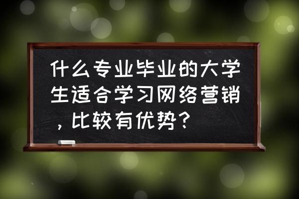 网络营销属于大学什么专业 什么专业毕业的大学生适合学习网络营销，比较有优势？