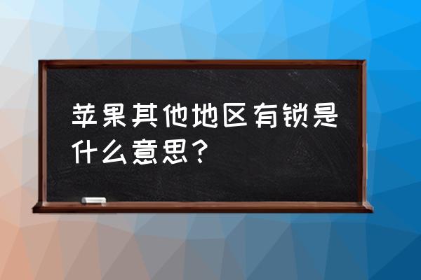 苹果手机亚太有锁是什么意思 苹果其他地区有锁是什么意思？