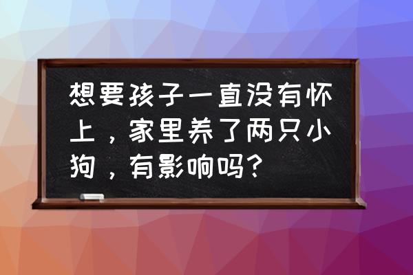 养狗会影响备孕吗 想要孩子一直没有怀上，家里养了两只小狗，有影响吗？