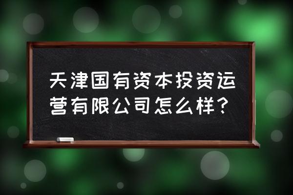 天津有亚洲国投吗 天津国有资本投资运营有限公司怎么样？