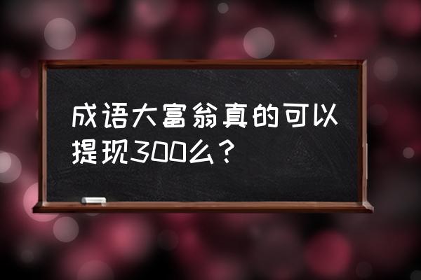 成语大富豪苹果手机怎么提现 成语大富翁真的可以提现300么？