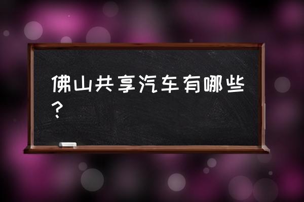 佛山大沥有哪些共享汽车 佛山共享汽车有哪些？