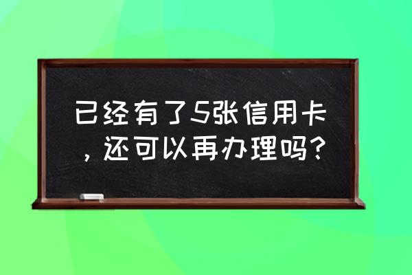 有几张信用卡就不能再申请了 已经有了5张信用卡，还可以再办理吗？