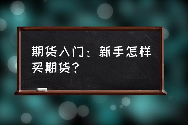 商品期货怎么投资 期货入门：新手怎样买期货？