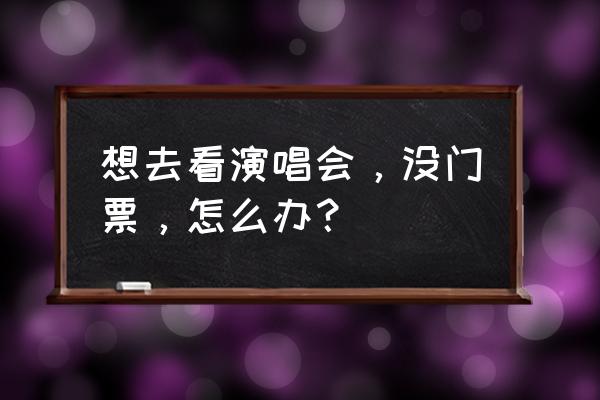 没买到演唱会门票怎么办 想去看演唱会，没门票，怎么办？