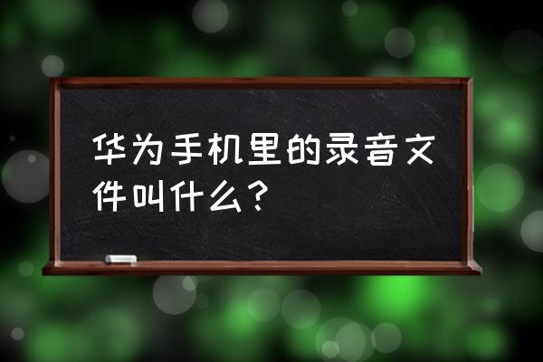 华为手机录音保存在哪里可以找到 华为手机里的录音文件叫什么？