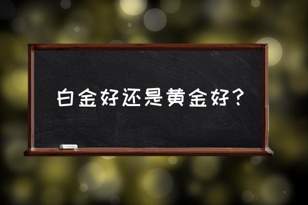 白金与黄金哪个好的 白金好还是黄金好？