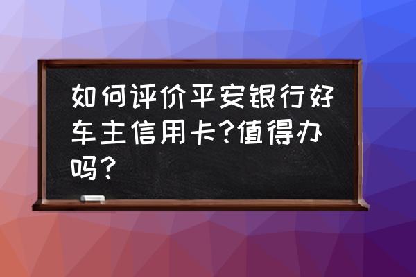 平安银行车主信用卡值得要吗 如何评价平安银行好车主信用卡?值得办吗？