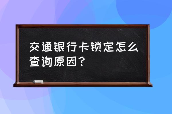 银行卡无故锁定能查出原因吗 交通银行卡锁定怎么查询原因？