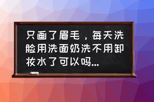 眉毛和口红需要用卸妆水吗 只画了眉毛，每天洗脸用洗面奶洗不用卸妆水了可以吗？有伤害吗？