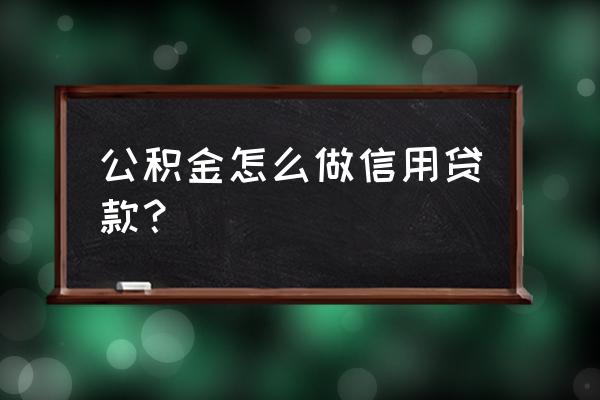 中国银行公积金信用贷款怎么弄 公积金怎么做信用贷款？