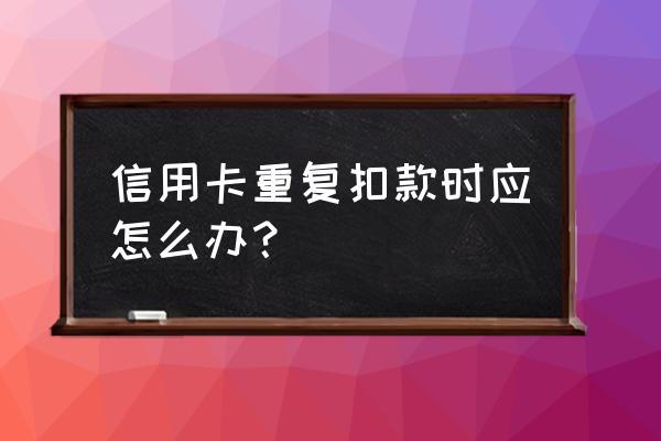 信用卡重复扣款什么时候退回 信用卡重复扣款时应怎么办？