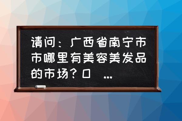 广西南宁哪有美甲用品批发市场 请问：广西省南宁市市哪里有美容美发品的市场？O(∩_∩)O谢谢？