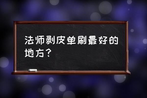 法师单刷哪里最简单 法师剥皮单刷最好的地方？