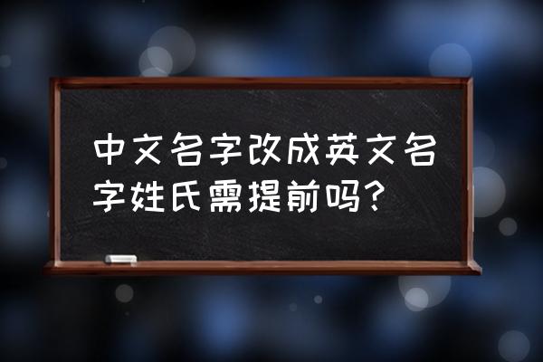 中国人取英文名姓氏怎么办 中文名字改成英文名字姓氏需提前吗？