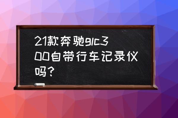 奔驰glc自带行车记录仪使用教程 21款奔驰glc300自带行车记录仪吗？