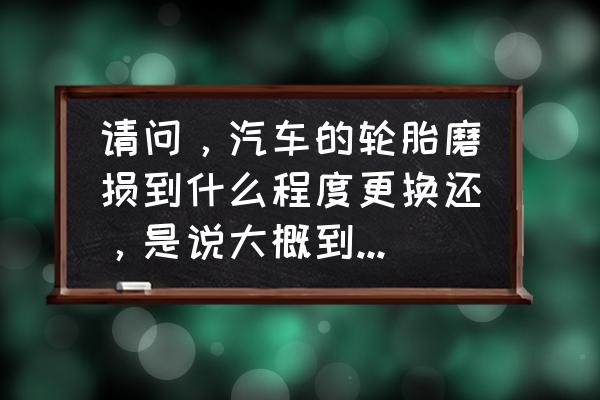 家用轿车多长时间换轮胎 请问，汽车的轮胎磨损到什么程度更换还，是说大概到多少公里更换？