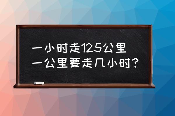 125公里每小时实际车速应该有多少 一小时走125公里一公里要走几小时？