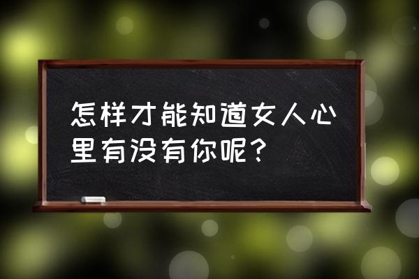 判断一个人是否心理困扰的标准 怎样才能知道女人心里有没有你呢？