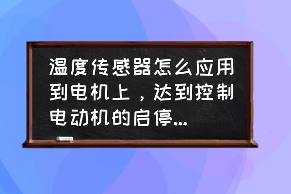 通过传感器如何监控电机启停 温度传感器怎么应用到电机上，达到控制电动机的启停，知道的朋友告诉下，谢谢了？