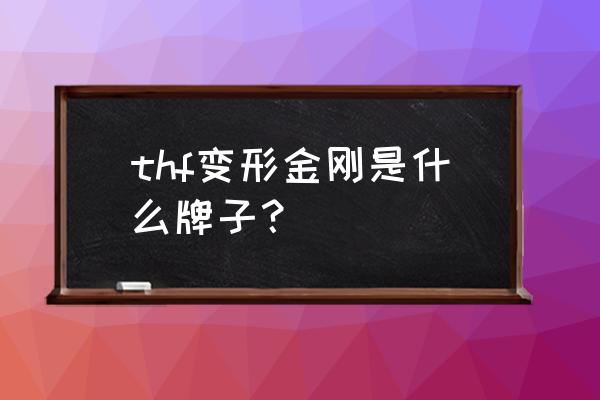 变形金刚玩具哪个牌子质量好 thf变形金刚是什么牌子？