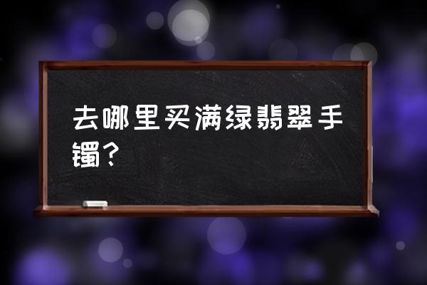 瑞丽手镯是从平洲批发的吗 去哪里买满绿翡翠手镯？