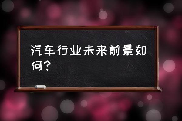 汽车维修行业未来十年 汽车行业未来前景如何？