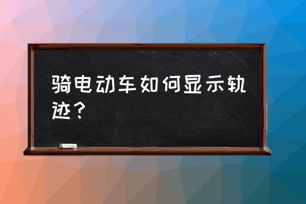 电动车的gps怎么打开 骑电动车如何显示轨迹？