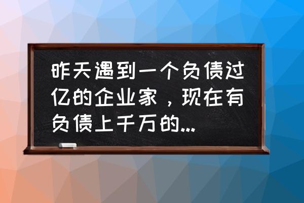 大富翁新手教程 昨天遇到一个负债过亿的企业家，现在有负债上千万的吗？进来聊聊，看能不能东山再起？