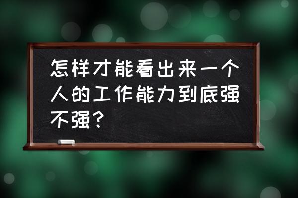 怎么判断一个人好不好 怎样才能看出来一个人的工作能力到底强不强？