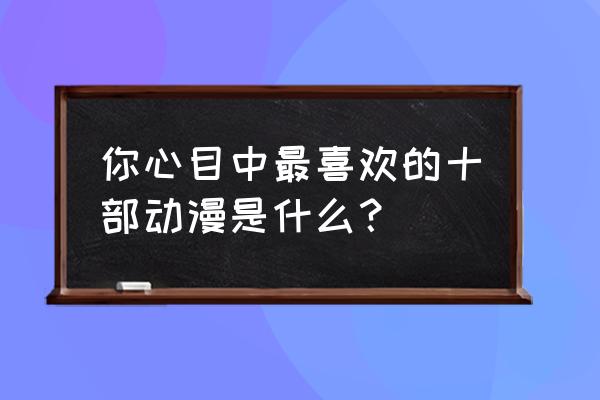 动漫店必买物品清单 你心目中最喜欢的十部动漫是什么？