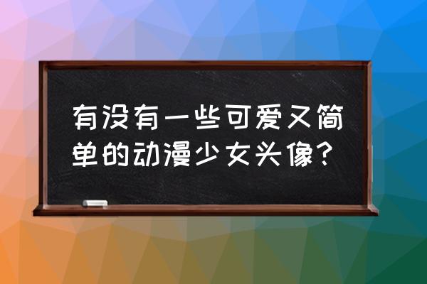 动漫人物的可爱简单画法 有没有一些可爱又简单的动漫少女头像？