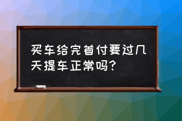 买车付了首付为什么要过几天提车 买车给完首付要过几天提车正常吗？