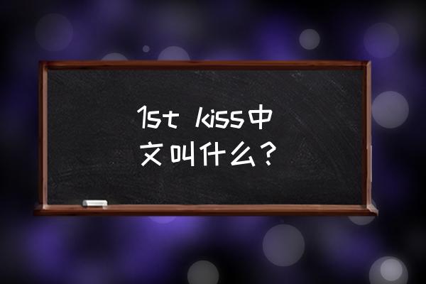 小kiss的缺点 1st kiss中文叫什么？