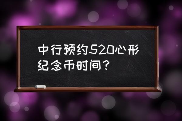 520纪念币预约 入口 中行预约520心形纪念币时间？