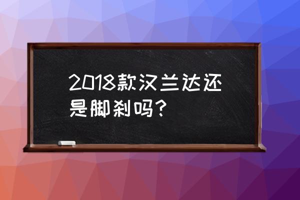 汉兰达脚刹的正确操作步骤 2018款汉兰达还是脚刹吗？