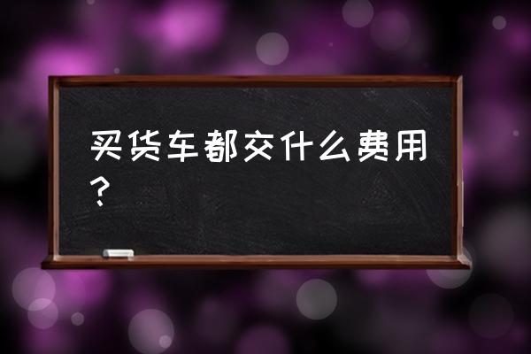 货车新车购置税怎么算 买货车都交什么费用？