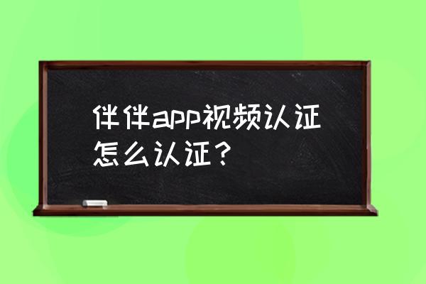 伴伴如何实名认证 伴伴app视频认证怎么认证？