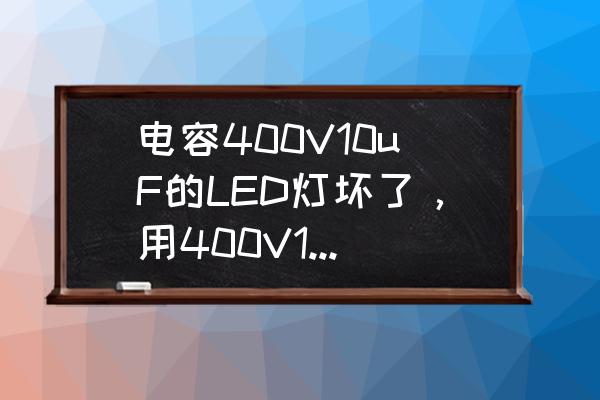 led电源电解电容怎么选 电容400V10uF的LED灯坏了，用400V15uF的代替可以吗？需要注意什么？