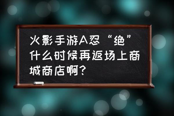 火影手游卡鲁伊教学 火影手游A忍“绝”什么时候再返场上商城商店啊？